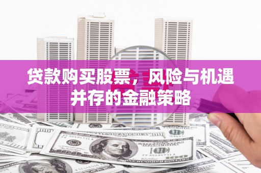 崆峒贷款购买股票，风险与机遇并存的金融策略
