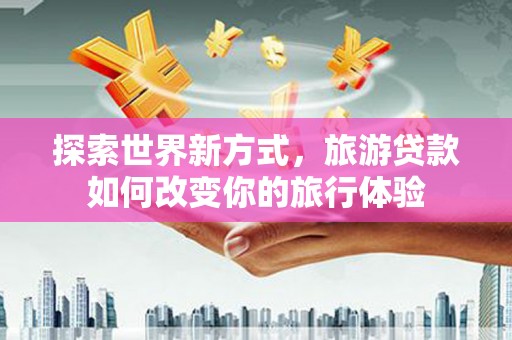 崆峒探索世界新方式，旅游贷款如何改变你的旅行体验