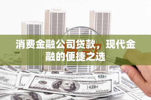 崆峒消费金融公司贷款，现代金融的便捷之选