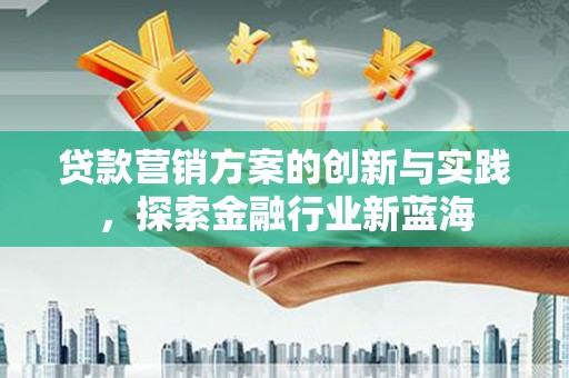 崆峒贷款营销方案的创新与实践，探索金融行业新蓝海