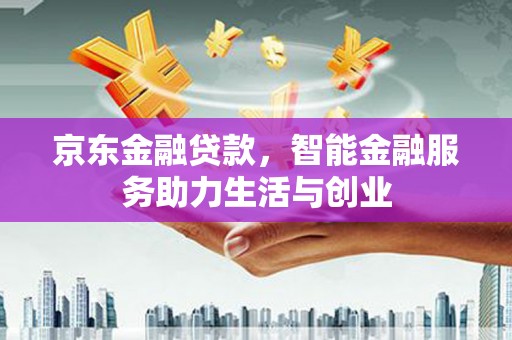 崆峒京东金融贷款，智能金融服务助力生活与创业