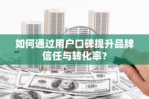 崆峒如何通过用户口碑提升品牌信任与转化率？