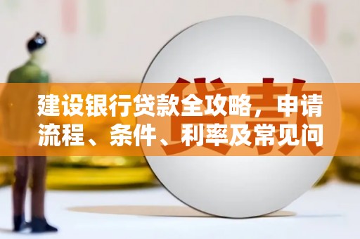 崆峒建设银行贷款全攻略，申请流程、条件、利率及常见问题解答