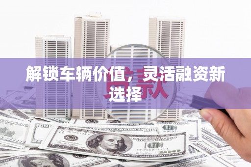 崆峒解锁车辆价值，灵活融资新选择