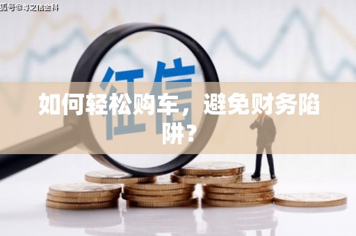 崆峒如何轻松购车，避免财务陷阱？