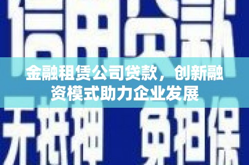 崆峒金融租赁公司贷款，创新融资模式助力企业发展