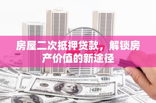 崆峒房屋二次抵押贷款，解锁房产价值的新途径