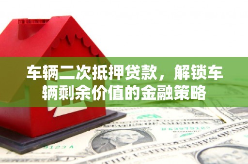 崆峒车辆二次抵押贷款，解锁车辆剩余价值的金融策略