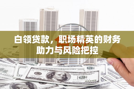 崆峒白领贷款，职场精英的财务助力与风险把控