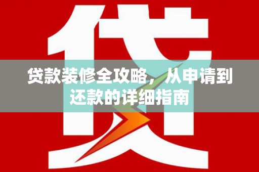 崆峒贷款装修全攻略，从申请到还款的详细指南