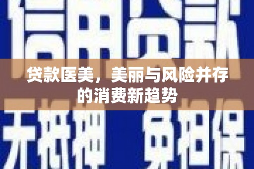 崆峒贷款医美，美丽与风险并存的消费新趋势
