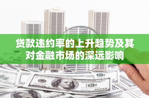 崆峒贷款违约率的上升趋势及其对金融市场的深远影响