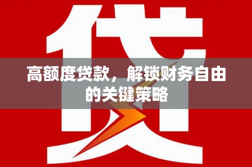 崆峒高额度贷款，解锁财务自由的关键策略