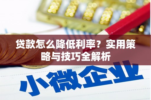 崆峒贷款怎么降低利率？实用策略与技巧全解析